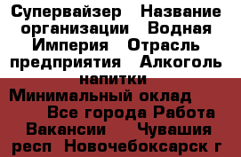 Супервайзер › Название организации ­ Водная Империя › Отрасль предприятия ­ Алкоголь, напитки › Минимальный оклад ­ 25 000 - Все города Работа » Вакансии   . Чувашия респ.,Новочебоксарск г.